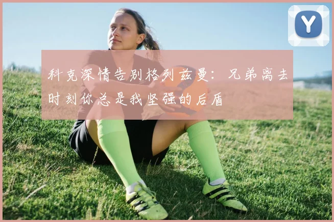 科克深情告别格列兹曼：兄弟离去时刻你总是我坚强的后盾