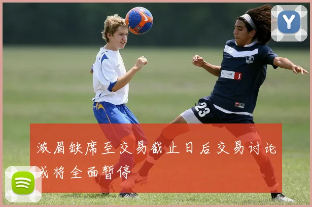 浓眉缺席至交易截止日后交易讨论或将全面暂停