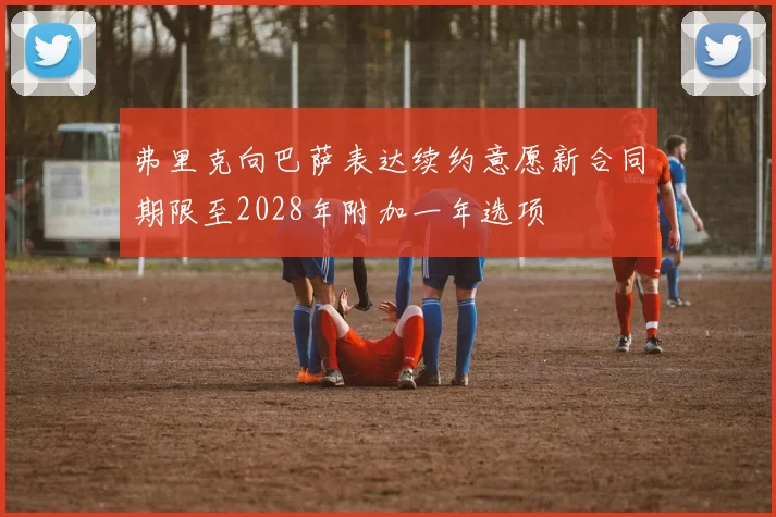 弗里克向巴萨表达续约意愿新合同期限至2028年附加一年选项