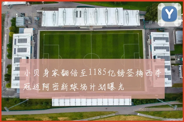 小贝身家翻倍至1185亿镑签梅西夺冠迈阿密新球场计划曝光