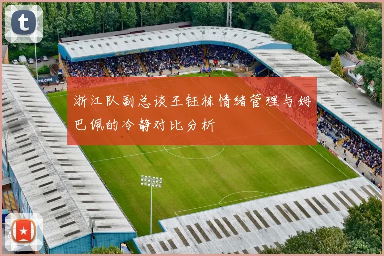 浙江队副总谈王钰栋情绪管理与姆巴佩的冷静对比分析