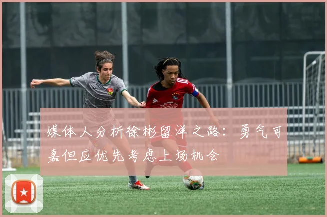 媒体人分析徐彬留洋之路：勇气可嘉但应优先考虑上场机会