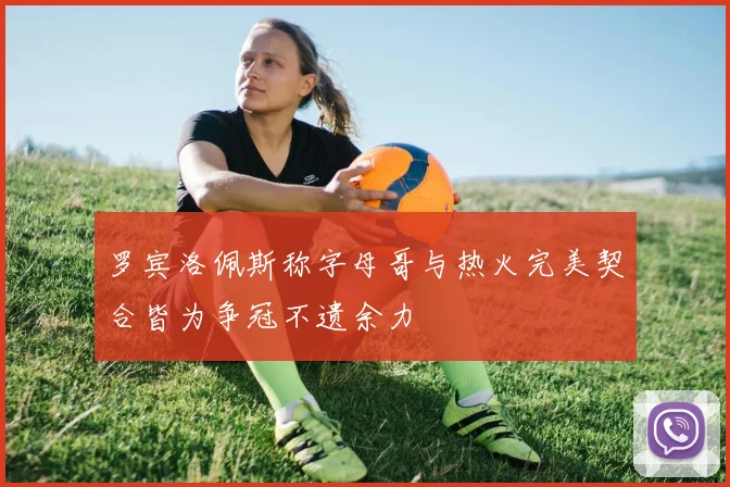 罗宾洛佩斯称字母哥与热火完美契合皆为争冠不遗余力