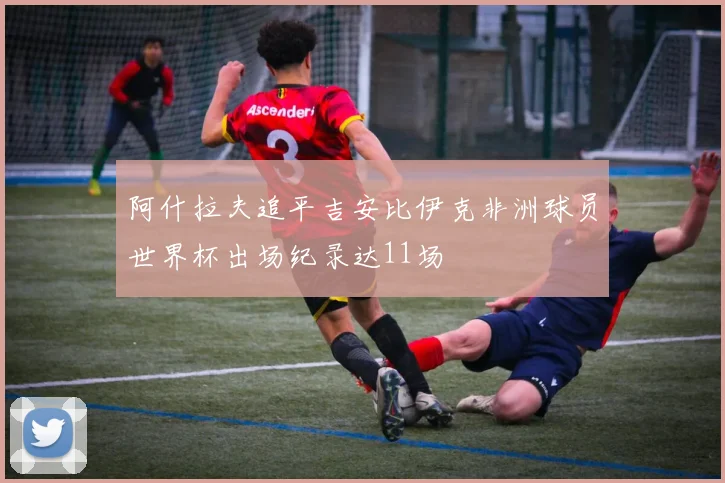 阿什拉夫追平吉安比伊克非洲球员世界杯出场纪录达11场