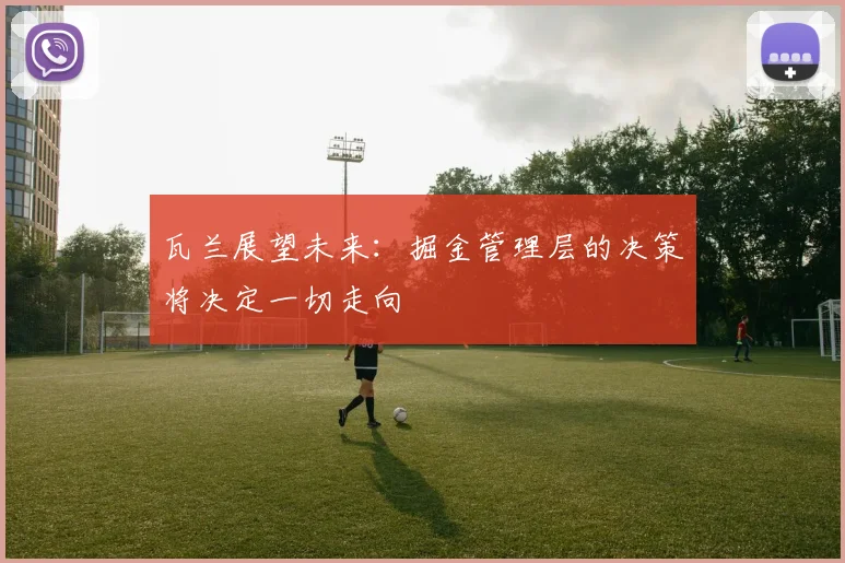 瓦兰展望未来：掘金管理层的决策将决定一切走向