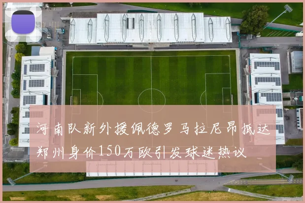 河南队新外援佩德罗马拉尼昂抵达郑州身价150万欧引发球迷热议