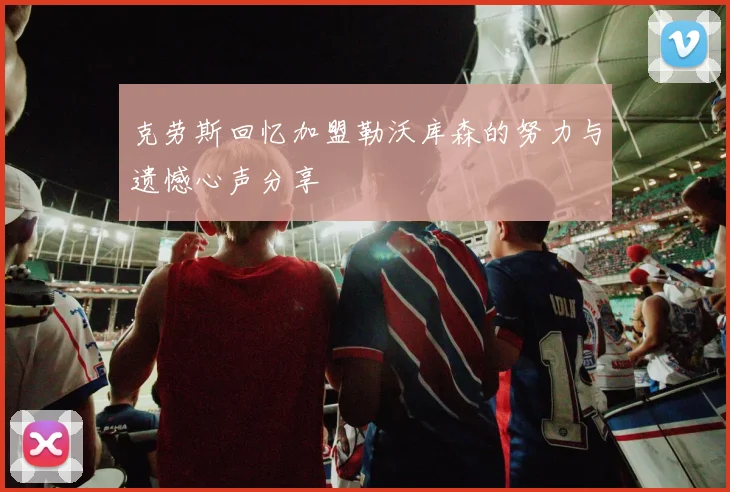 克劳斯回忆加盟勒沃库森的努力与遗憾心声分享