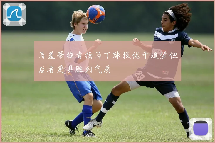 马盖蒂称肯扬马丁球技优于追梦但后者更具胜利气质