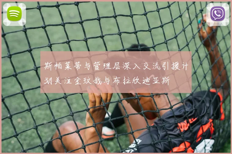 斯帕莱蒂与管理层深入交流引援计划关注金玟哉与布拉欣迪亚斯