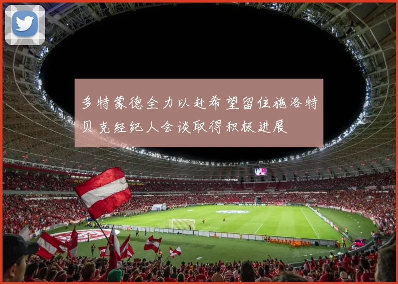 多特蒙德全力以赴希望留住施洛特贝克经纪人会谈取得积极进展