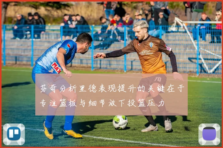 芬奇分析里德表现提升的关键在于专注篮板与细节放下投篮压力