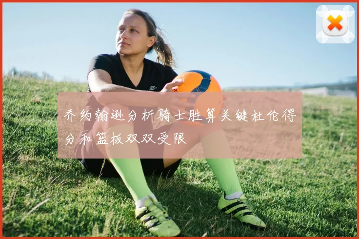 乔约翰逊分析骑士胜算关键杜伦得分和篮板双双受限