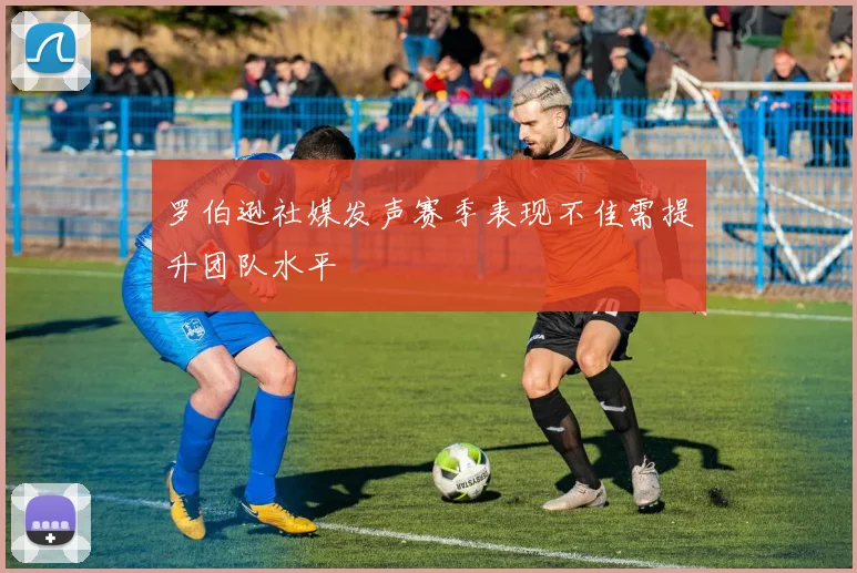 罗伯逊社媒发声赛季表现不佳需提升团队水平