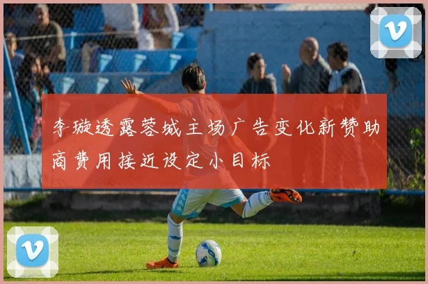 李璇透露蓉城主场广告变化新赞助商费用接近设定小目标