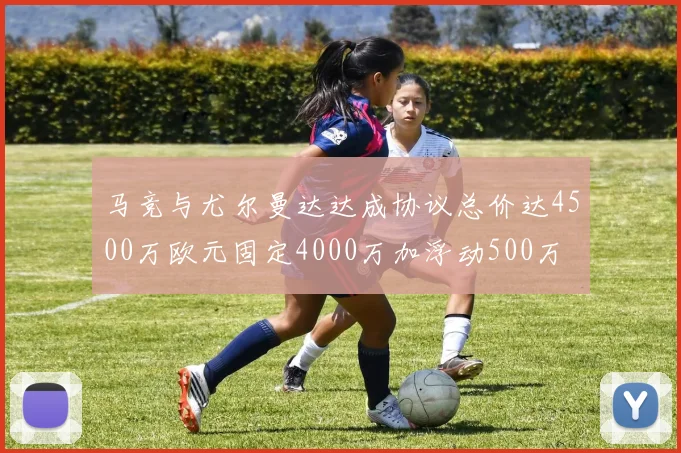 马竞与尤尔曼达达成协议总价达4500万欧元固定4000万加浮动500万