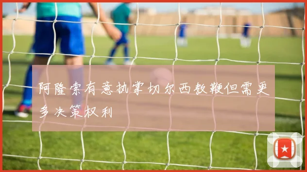 阿隆索有意执掌切尔西教鞭但需更多决策权利