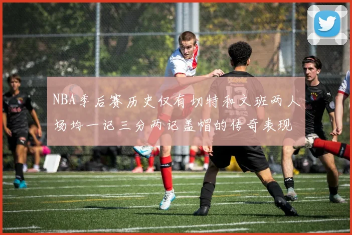 NBA季后赛历史仅有切特和文班两人场均一记三分两记盖帽的传奇表现