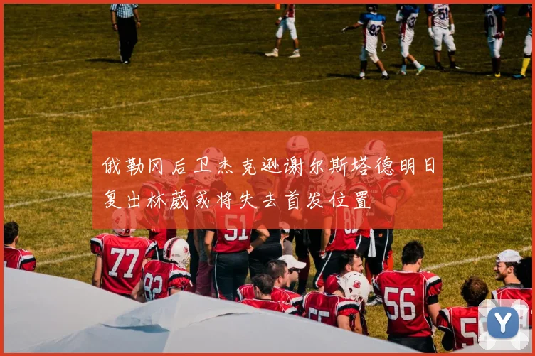 俄勒冈后卫杰克逊谢尔斯塔德明日复出林葳或将失去首发位置