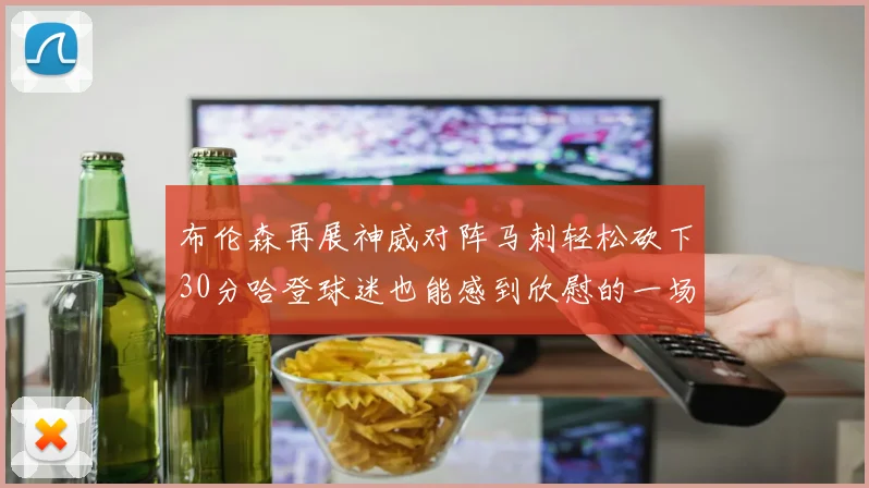 布伦森再展神威对阵马刺轻松砍下30分哈登球迷也能感到欣慰的一场比赛