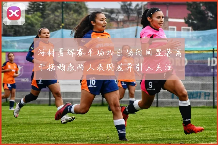 河村勇辉赛季场均出场时间显著高于杨瀚森两人表现差异引人关注